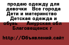 продаю одежду для девочки - Все города Дети и материнство » Детская одежда и обувь   . Амурская обл.,Благовещенск г.